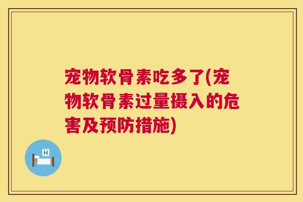 宠物软骨素吃多了(宠物软骨素过量摄入的危害及预防措施)