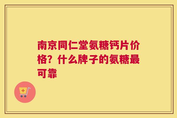 南京同仁堂氨糖钙片价格？什么牌子的氨糖可靠