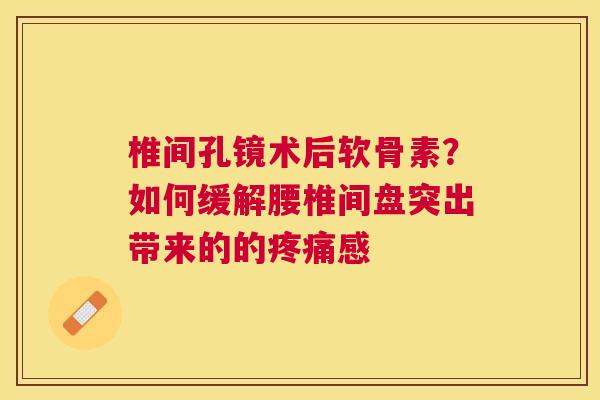 椎间孔镜术后软骨素？如何缓解腰椎间盘突出带来的的感