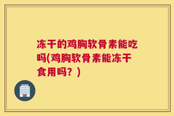 冻干的鸡胸软骨素能吃吗(鸡胸软骨素能冻干食用吗？)