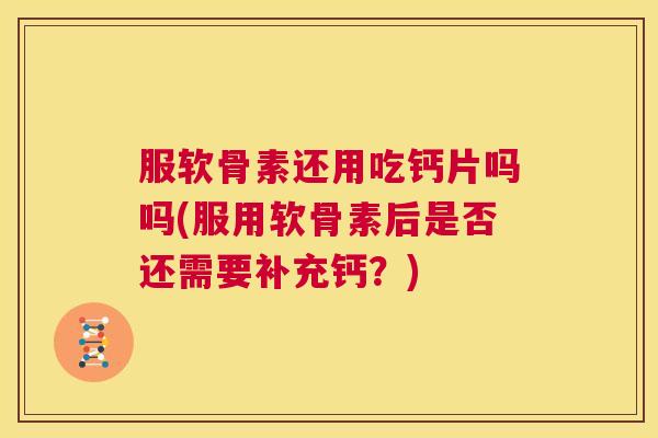 服软骨素还用吃钙片吗吗(服用软骨素后是否还需要补充钙？)