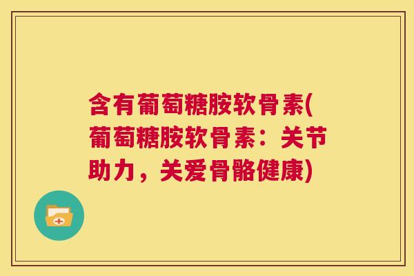 含有葡萄糖胺软骨素(葡萄糖胺软骨素：关节助力，关爱骨骼健康)