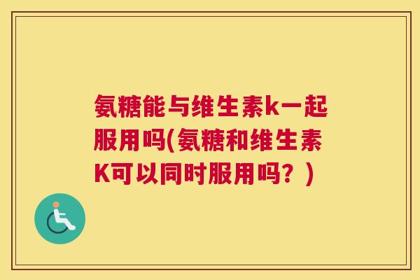 氨糖能与维生素k一起服用吗(氨糖和维生素K可以同时服用吗？)