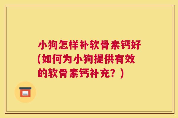 小狗怎样补软骨素钙好(如何为小狗提供有效的软骨素钙补充？)