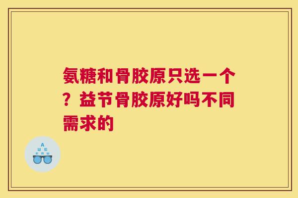 氨糖和骨胶原只选一个？益节骨胶原好吗不同需求的