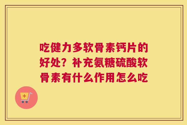 吃健力多软骨素钙片的好处？补充氨糖硫酸软骨素有什么作用怎么吃