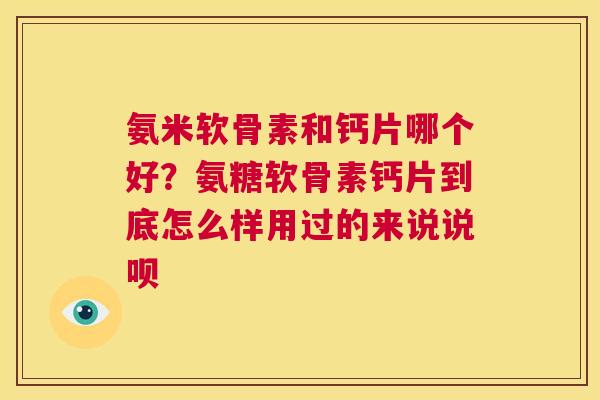 氨米软骨素和钙片哪个好？氨糖软骨素钙片到底怎么样用过的来说说呗