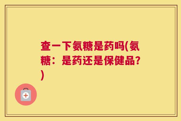 查一下氨糖是药吗(氨糖：是药还是保健品？)