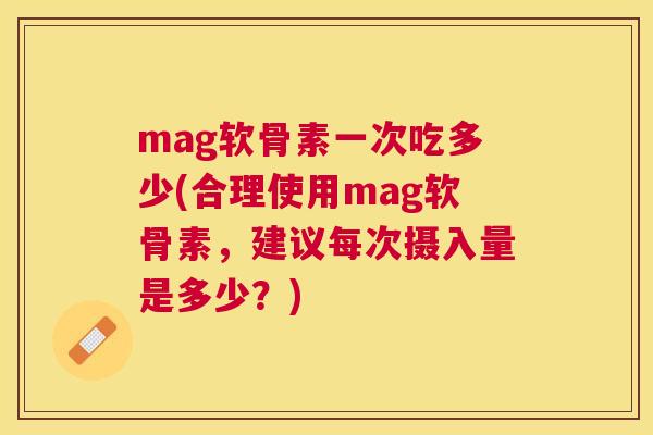 mag软骨素一次吃多少(合理使用mag软骨素,建议每次摄入量是多少?) mag软骨素一次吃多少(合理使用mag软骨素,建议每次摄入量是多少?)
