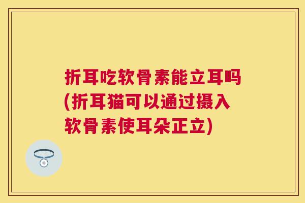 折耳吃软骨素能立耳吗(折耳猫可以通过摄入软骨素使耳朵正立)
