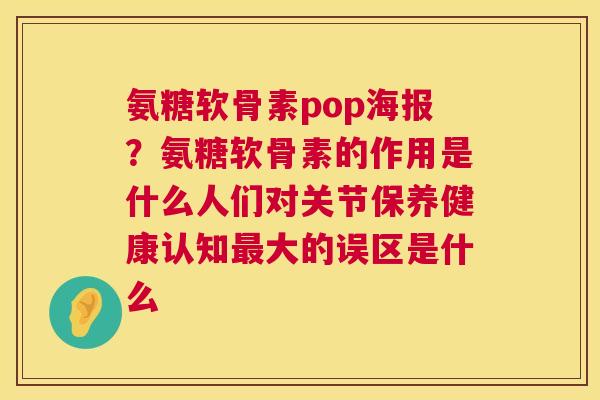 氨糖软骨素pop海报？氨糖软骨素的作用是什么人们对关节保养健康认知最大的误区是什么