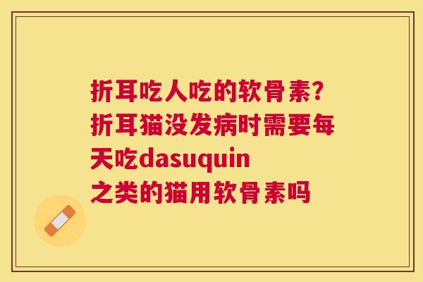 折耳吃人吃的软骨素？折耳猫没发病时需要每天吃dasuquin之类的猫用软骨素吗