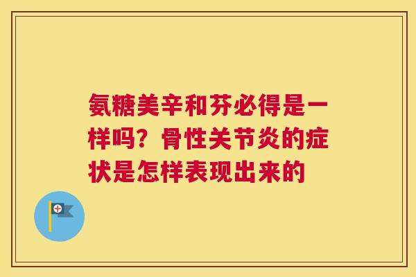 氨糖美辛和芬必得是一样吗？骨性的症状是怎样表现出来的
