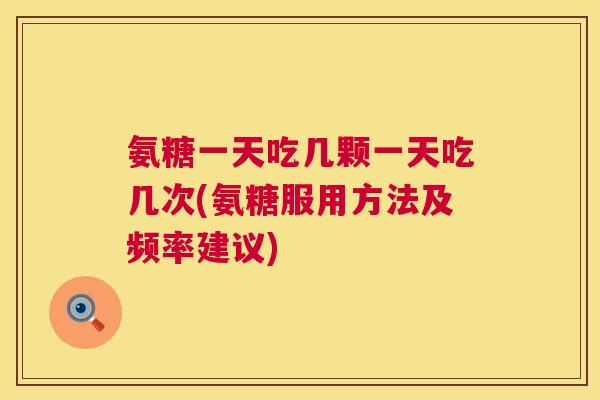 氨糖一天吃几颗一天吃几次(氨糖服用方法及频率建议)