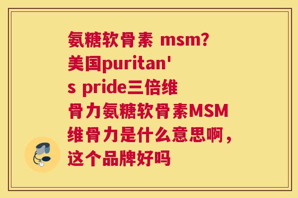氨糖软骨素 msm？美国puritan's pride三倍维骨力氨糖软骨素MSM维骨力是什么意思啊，这个品牌好吗
