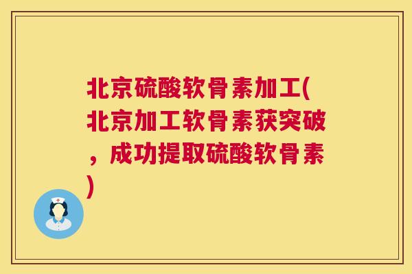 北京硫酸软骨素加工(北京加工软骨素获突破，成功提取硫酸软骨素)