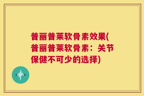 普丽普莱软骨素效果(普丽普莱软骨素：关节保健不可少的选择)