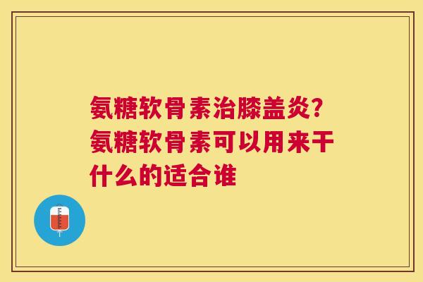 氨糖软骨素膝盖炎?氨糖软骨素可以用来干什么的适合谁 氨糖软骨素膝盖炎?氨糖软骨素可以用来干什么的适合谁