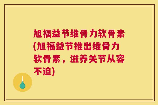 旭福益节维骨力软骨素(旭福益节推出维骨力软骨素，滋养关节从容不迫)