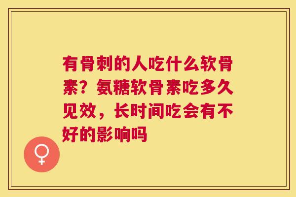 有骨刺的人吃什么软骨素？氨糖软骨素吃多久见效，长时间吃会有不好的影响吗