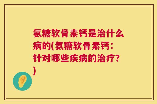 氨糖软骨素钙是治什么病的(氨糖软骨素钙：针对哪些疾病的治疗？)