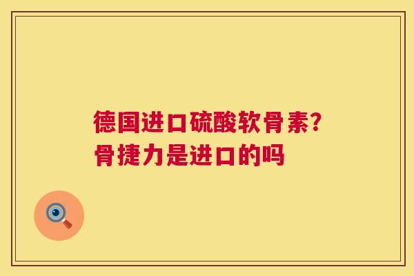 德国进口硫酸软骨素？骨捷力是进口的吗