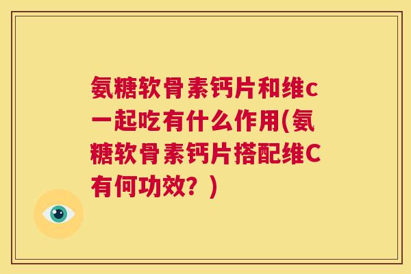 氨糖软骨素钙片和维c一起吃有什么作用(氨糖软骨素钙片搭配维C有何功效？)