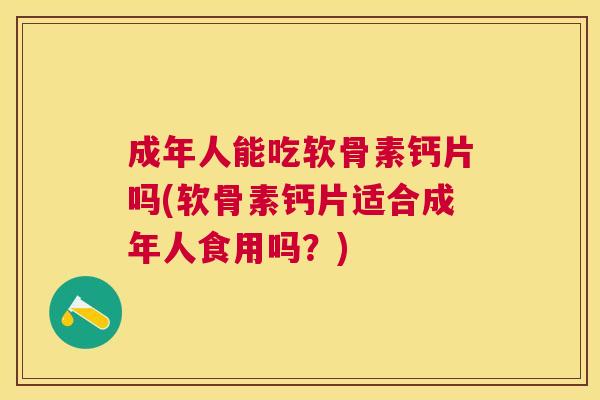 成年人能吃软骨素钙片吗(软骨素钙片适合成年人食用吗？)
