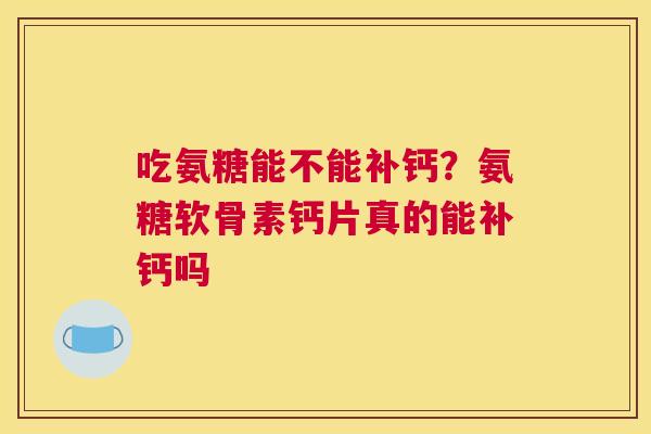 吃氨糖能不能补钙?氨糖软骨素钙片真的能补钙吗 吃氨糖能不能补钙?氨糖软骨素钙片真的能补钙吗
