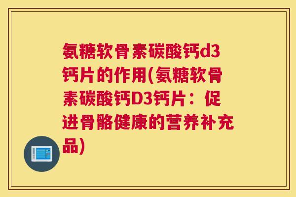 氨糖软骨素碳酸钙d3钙片的作用(氨糖软骨素碳酸钙D3钙片：促进骨骼健康的营养补充品)