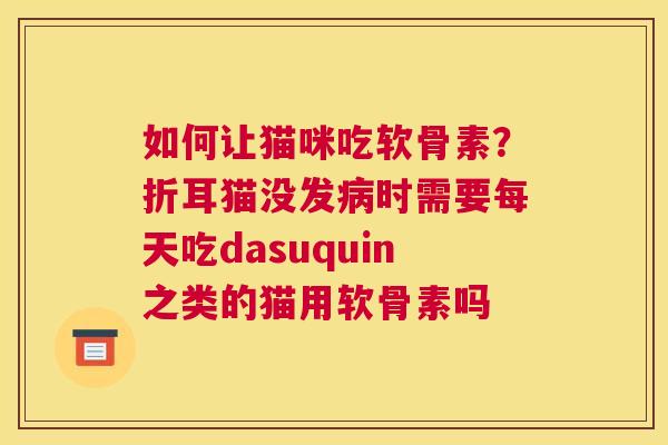 如何让猫咪吃软骨素？折耳猫没发病时需要每天吃dasuquin之类的猫用软骨素吗