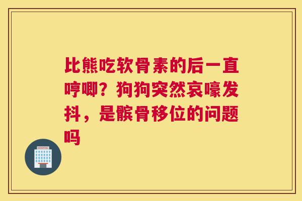 比熊吃软骨素的后一直哼唧？狗狗突然哀嚎发抖，是髌骨移位的问题吗