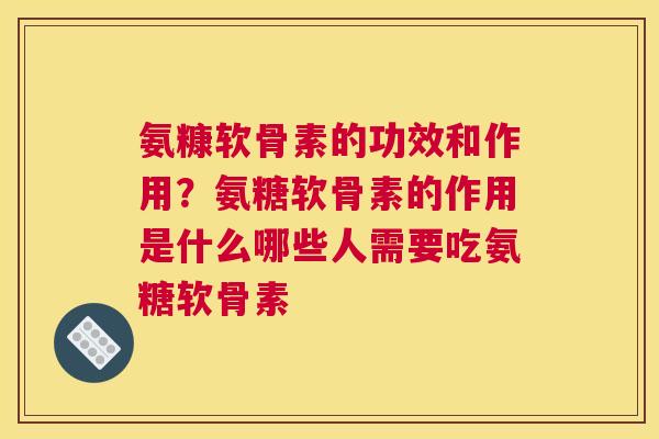 氨糠软骨素的功效和作用？氨糖软骨素的作用是什么哪些人需要吃氨糖软骨素