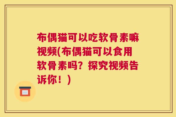 布偶猫可以吃软骨素嘛视频(布偶猫可以食用软骨素吗？探究视频告诉你！)