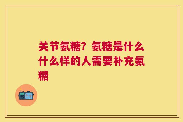 关节氨糖?氨糖是什么什么样的人需要补充氨糖