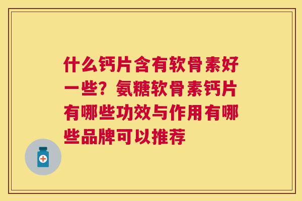 什么钙片含有软骨素好一些？氨糖软骨素钙片有哪些功效与作用有哪些品牌可以推荐