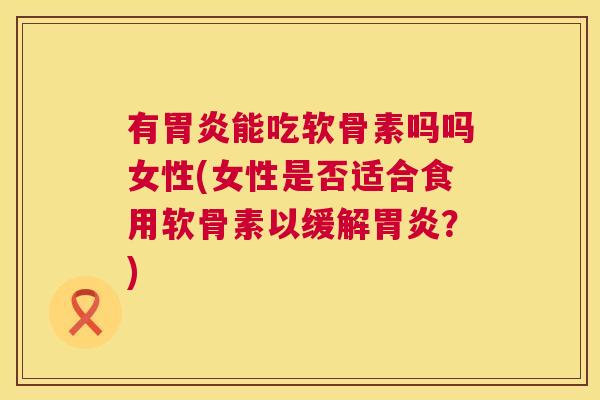 有胃炎能吃软骨素吗吗女性(女性是否适合食用软骨素以缓解胃炎？)