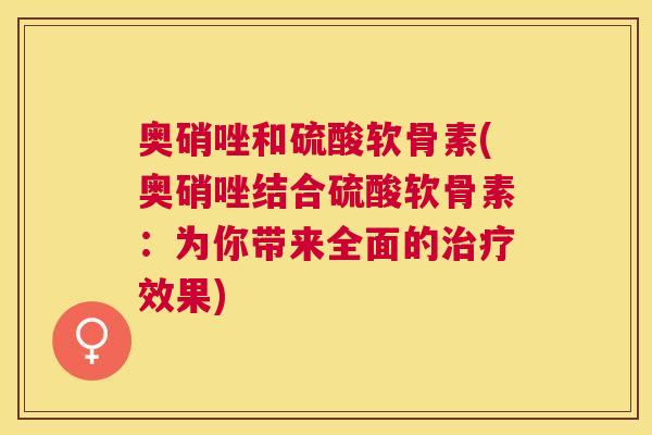 奥硝唑和硫酸软骨素(奥硝唑结合硫酸软骨素:为你带来全面的效果) 奥硝唑和硫酸软骨素(奥硝唑结合硫酸软骨素:为你带来全面的效果)