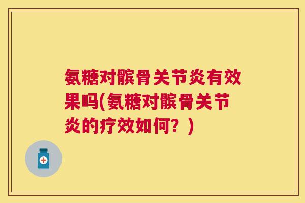 氨糖对髌骨关节炎有效果吗(氨糖对髌骨关节炎的疗效如何？)