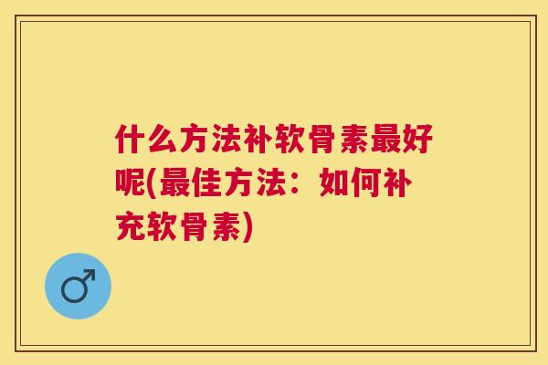 什么方法补软骨素最好呢(最佳方法：如何补充软骨素)