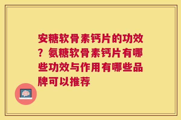 安糖软骨素钙片的功效？氨糖软骨素钙片有哪些功效与作用有哪些品牌可以推荐