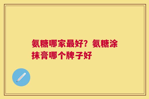 氨糖哪家最好？氨糖涂抹膏哪个牌子好
