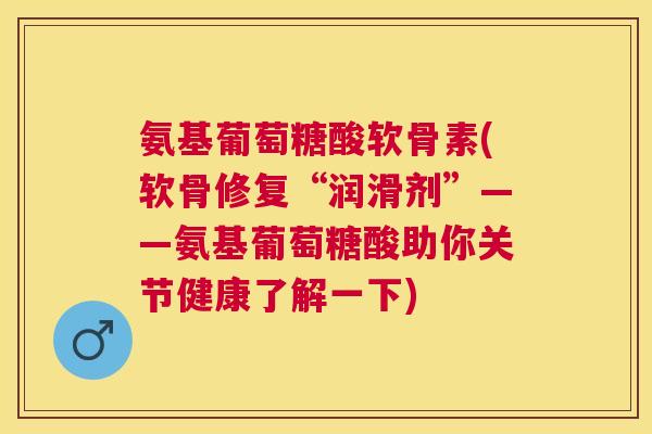 氨基葡萄糖酸软骨素(软骨修复“润滑剂”——氨基葡萄糖酸助你关节健康了解一下)