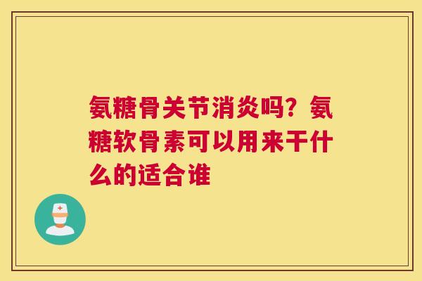 氨糖骨关节吗?氨糖软骨素可以用来干什么的适合谁 氨糖骨关节吗?氨糖软骨素可以用来干什么的适合谁