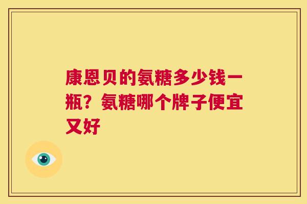 康恩贝的氨糖多少钱一瓶?氨糖哪个牌子便宜又好 康恩贝的氨糖多少钱一瓶?氨糖哪个牌子便宜又好