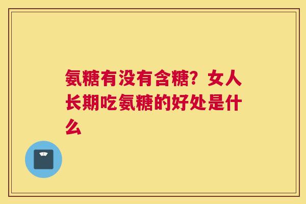 氨糖有没有含糖?女人长期吃氨糖的好处是什么 氨糖有没有含糖?女人长期吃氨糖的好处是什么