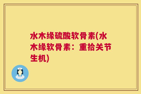 水木缘硫酸软骨素(水木缘软骨素:重拾关节生机) 水木缘硫酸软骨素(水木缘软骨素:重拾关节生机)