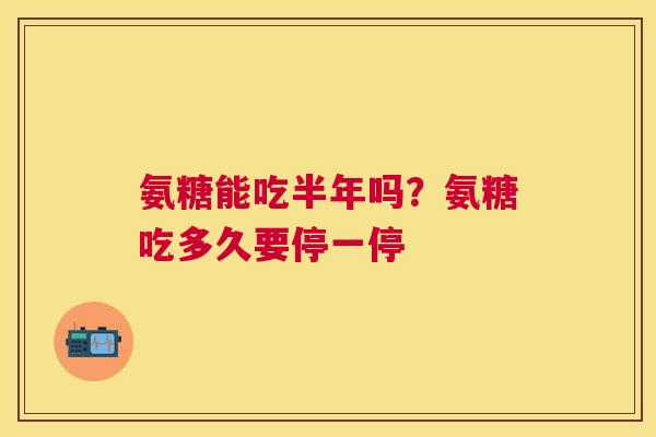 氨糖能吃半年吗？氨糖吃多久要停一停