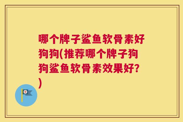 哪个牌子鲨鱼软骨素好狗狗(推荐哪个牌子狗狗鲨鱼软骨素效果好?) 哪个牌子鲨鱼软骨素好狗狗(推荐哪个牌子狗狗鲨鱼软骨素效果好?)
