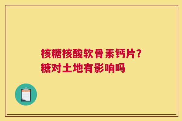 核糖核酸软骨素钙片?糖对土地有影响吗
